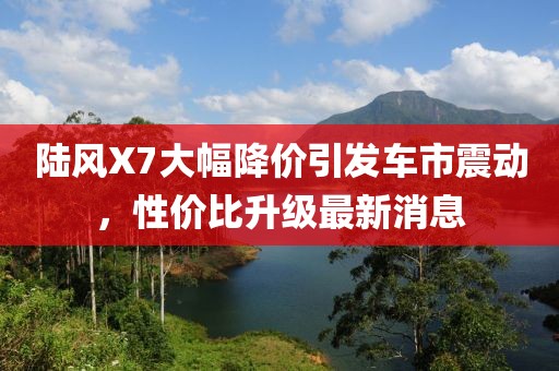 陸風(fēng)X7大幅降價(jià)引發(fā)車市震動(dòng)，性價(jià)比升級(jí)最新消息