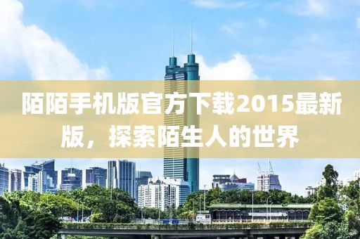 陌陌手機(jī)版官方下載2015最新版，探索陌生人的世界