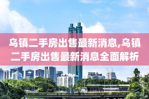 烏鎮(zhèn)二手房出售最新消息,烏鎮(zhèn)二手房出售最新消息全面解析
