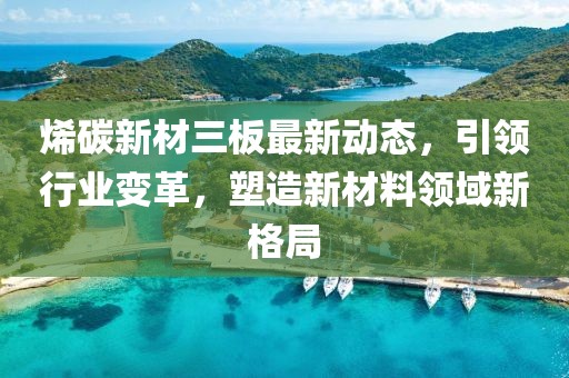 烯碳新材三板最新動(dòng)態(tài)，引領(lǐng)行業(yè)變革，塑造新材料領(lǐng)域新格局