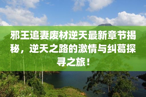 邪王追妻廢材逆天最新章節(jié)揭秘，逆天之路的激情與糾葛探尋之旅！