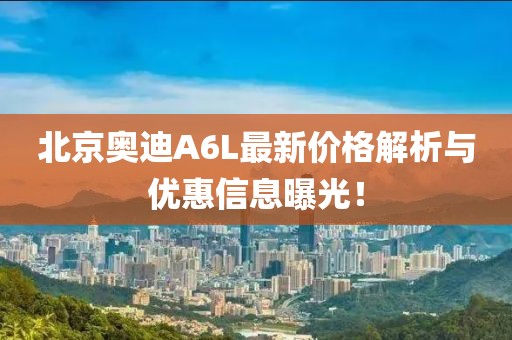 北京奧迪A6L最新價(jià)格解析與優(yōu)惠信息曝光！