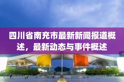 四川省南充市最新新聞報道概述，最新動態(tài)與事件概述