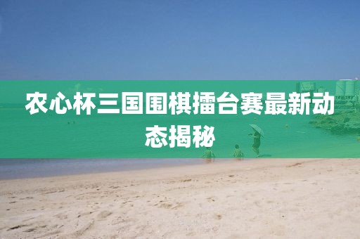 農心杯三國圍棋擂臺賽最新動態(tài)揭秘