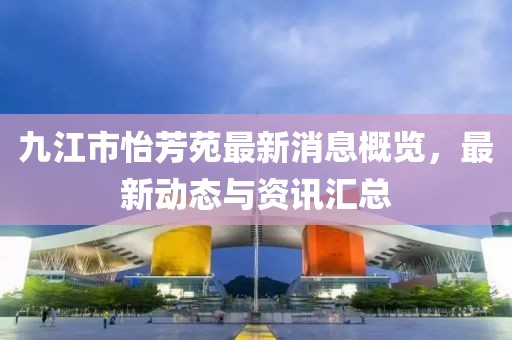 九江市怡芳苑最新消息概覽，最新動態(tài)與資訊匯總