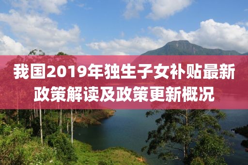 我國2019年獨生子女補貼最新政策解讀及政策更新概況
