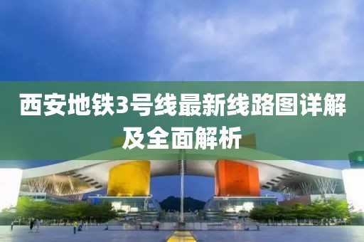 西安地鐵3號(hào)線最新線路圖詳解及全面解析