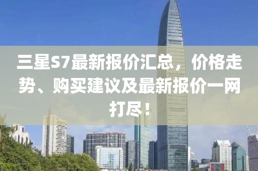 三星S7最新報(bào)價(jià)匯總，價(jià)格走勢(shì)、購(gòu)買(mǎi)建議及最新報(bào)價(jià)一網(wǎng)打盡！