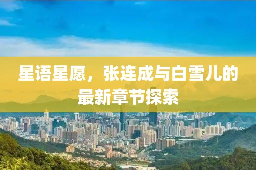 星語星愿，張連成與白雪兒的最新章節(jié)探索