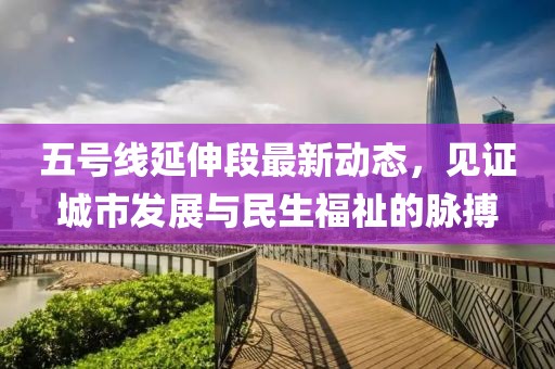 五號(hào)線延伸段最新動(dòng)態(tài)，見(jiàn)證城市發(fā)展與民生福祉的脈搏