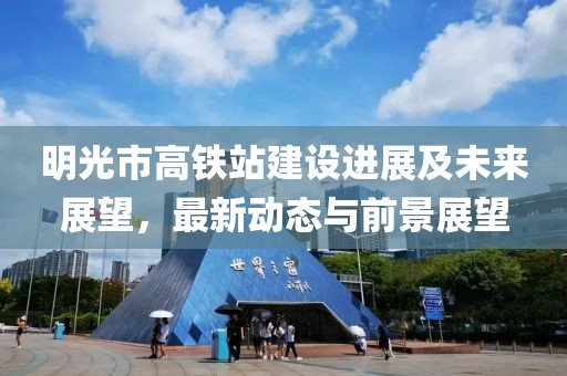 明光市高鐵站建設(shè)進(jìn)展及未來展望，最新動態(tài)與前景展望
