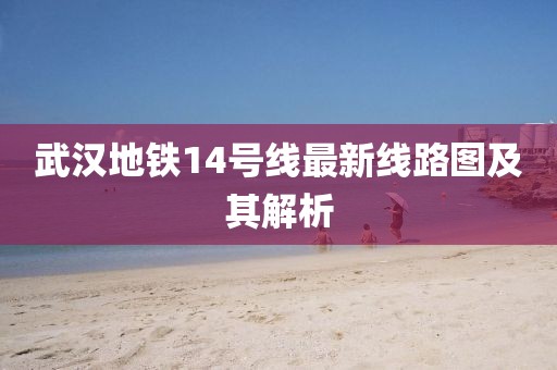 武漢地鐵14號線最新線路圖及其解析