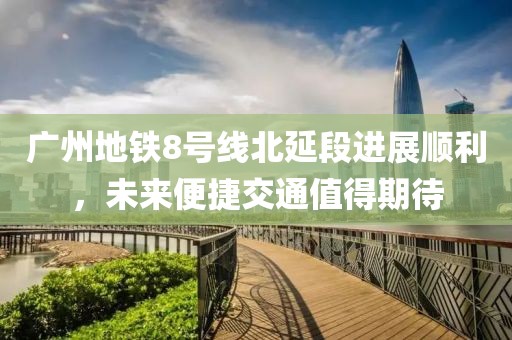 廣州地鐵8號線北延段進(jìn)展順利，未來便捷交通值得期待