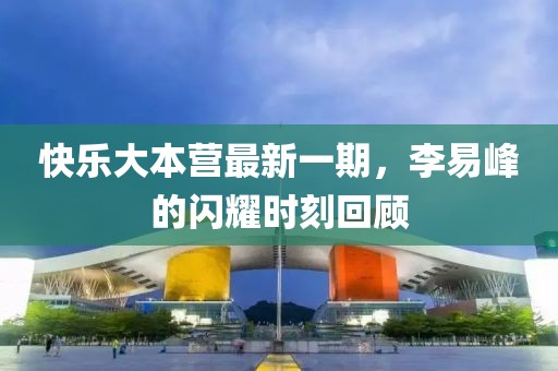 快樂大本營最新一期，李易峰的閃耀時刻回顧