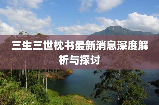 三生三世枕書最新消息深度解析與探討