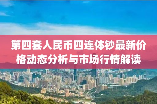 第四套人民幣四連體鈔最新價(jià)格動(dòng)態(tài)分析與市場(chǎng)行情解讀