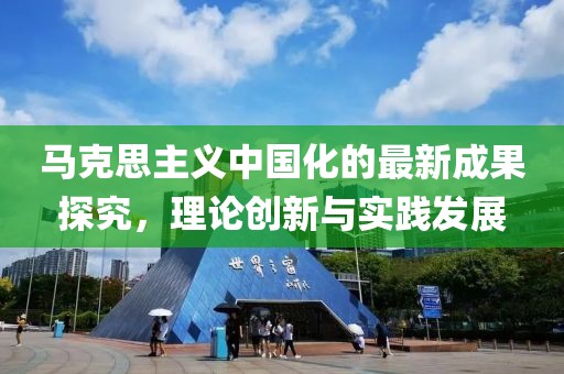 馬克思主義中國(guó)化的最新成果探究，理論創(chuàng)新與實(shí)踐發(fā)展