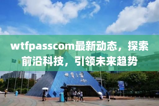 wtfpasscom最新動(dòng)態(tài)，探索前沿科技，引領(lǐng)未來趨勢(shì)