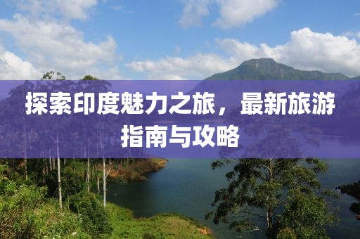 探索印度魅力之旅，最新旅游指南與攻略