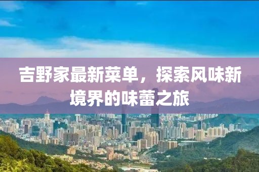 吉野家最新菜單，探索風(fēng)味新境界的味蕾之旅
