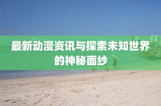 最新動漫資訊與探索未知世界的神秘面紗
