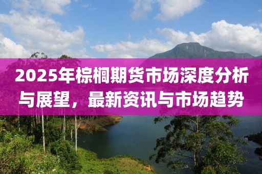2025年棕櫚期貨市場(chǎng)深度分析與展望，最新資訊與市場(chǎng)趨勢(shì)