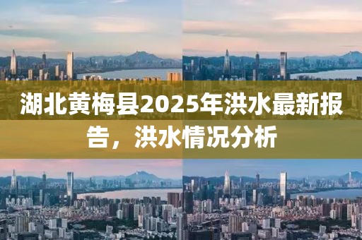 湖北黃梅縣2025年洪水最新報告，洪水情況分析