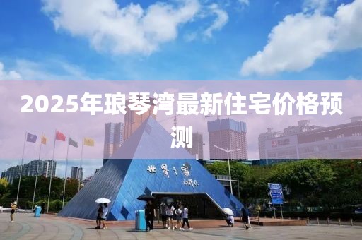 2025年瑯琴灣最新住宅價(jià)格預(yù)測(cè)