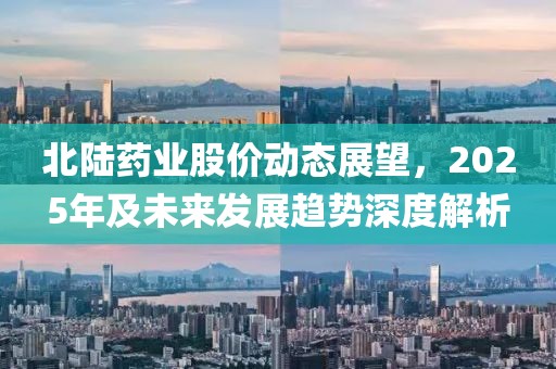 北陸藥業(yè)股價(jià)動(dòng)態(tài)展望，2025年及未來發(fā)展趨勢深度解析
