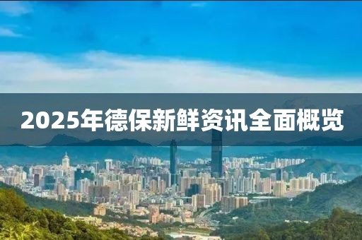 2025年德保新鮮資訊全面概覽
