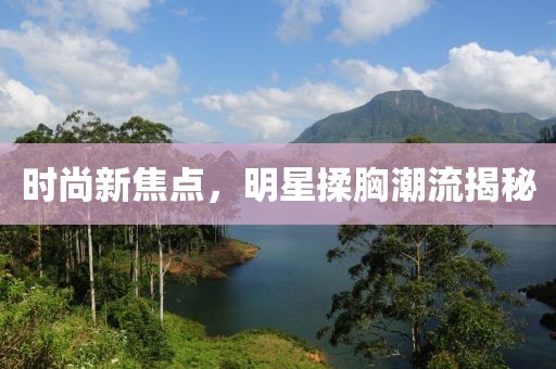 時尚新焦點，明星揉胸潮流揭秘