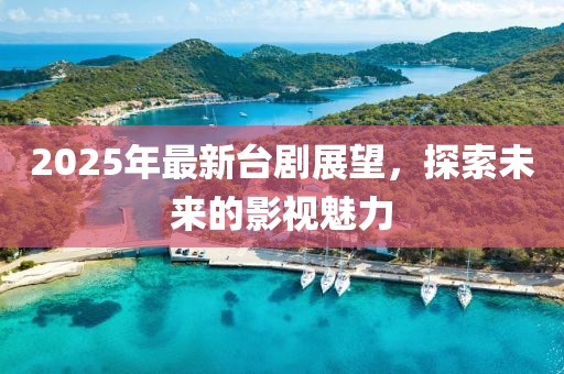 2025年最新臺劇展望，探索未來的影視魅力