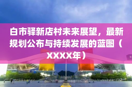 白市驛新店村未來展望，最新規(guī)劃公布與持續(xù)發(fā)展的藍圖（XXXX年）