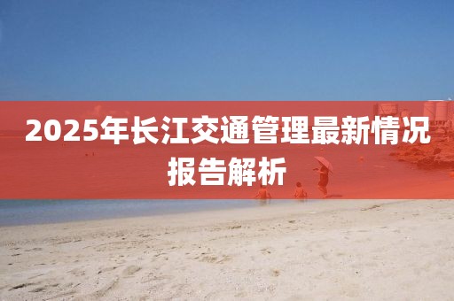 2025年長江交通管理最新情況報告解析