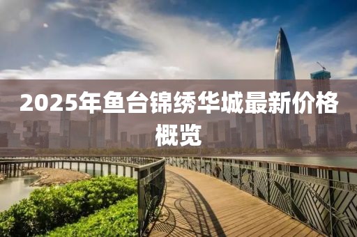 2025年魚(yú)臺(tái)錦繡華城最新價(jià)格概覽