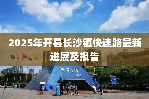 2025年開縣長沙鎮(zhèn)快速路最新進(jìn)展及報(bào)告