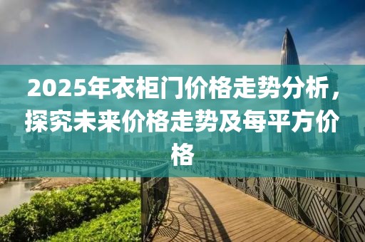 2025年衣柜門價格走勢分析，探究未來價格走勢及每平方價格