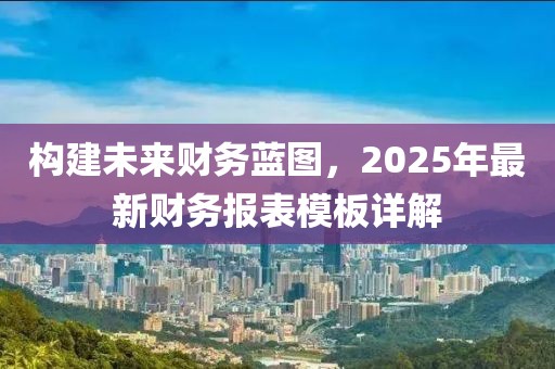 構(gòu)建未來財務(wù)藍(lán)圖，2025年最新財務(wù)報表模板詳解