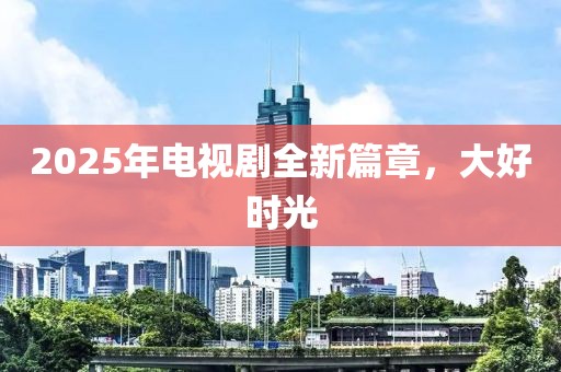 2025年電視劇全新篇章，大好時光