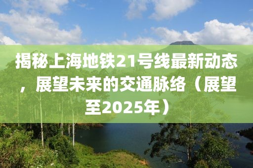 揭秘上海地鐵21號(hào)線最新動(dòng)態(tài)，展望未來(lái)的交通脈絡(luò)（展望至2025年）