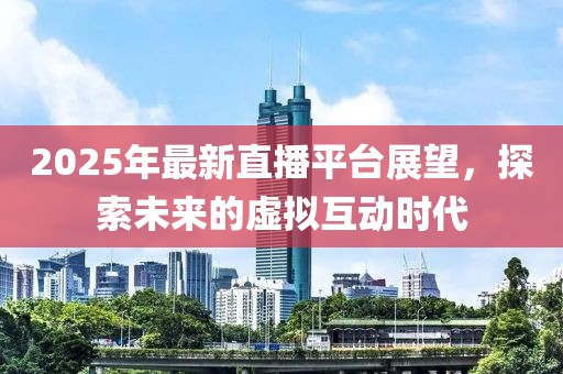 2025年最新直播平臺(tái)展望，探索未來的虛擬互動(dòng)時(shí)代