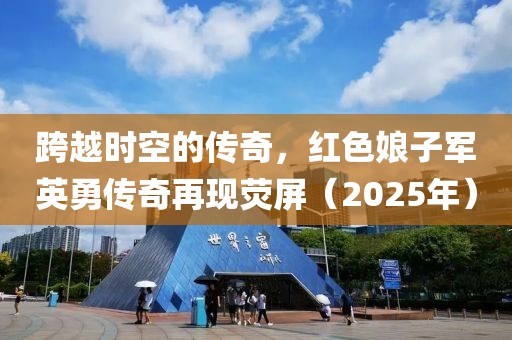 跨越時(shí)空的傳奇，紅色娘子軍英勇傳奇再現(xiàn)熒屏（2025年）