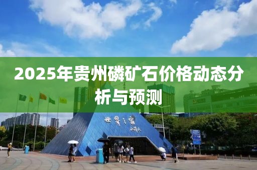 2025年貴州磷礦石價(jià)格動(dòng)態(tài)分析與預(yù)測(cè)