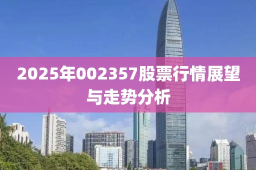 2025年002357股票行情展望與走勢分析