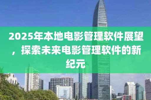 2025年本地電影管理軟件展望，探索未來(lái)電影管理軟件的新紀(jì)元