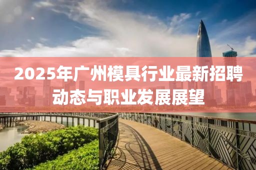 2025年廣州模具行業(yè)最新招聘動(dòng)態(tài)與職業(yè)發(fā)展展望