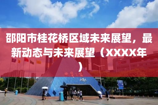 邵陽市桂花橋區(qū)域未來展望，最新動(dòng)態(tài)與未來展望（XXXX年）