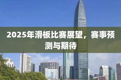 2025年滑板比賽展望，賽事預(yù)測與期待
