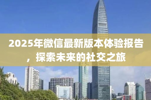 2025年微信最新版本體驗(yàn)報(bào)告，探索未來的社交之旅