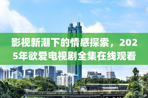 影視新潮下的情感探索，2025年欲愛(ài)電視劇全集在線觀看